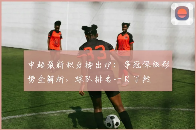 中超最新积分榜出炉：争冠保级形势全解析，球队排名一目了然