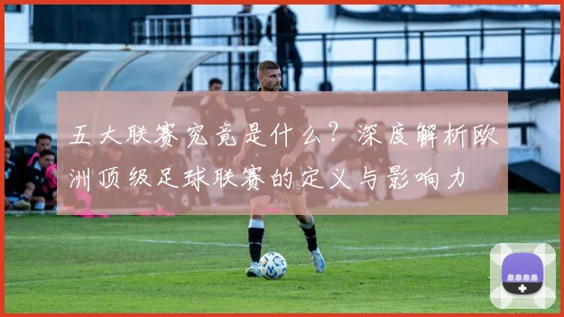 五大联赛究竟是什么？深度解析欧洲顶级足球联赛的定义与影响力