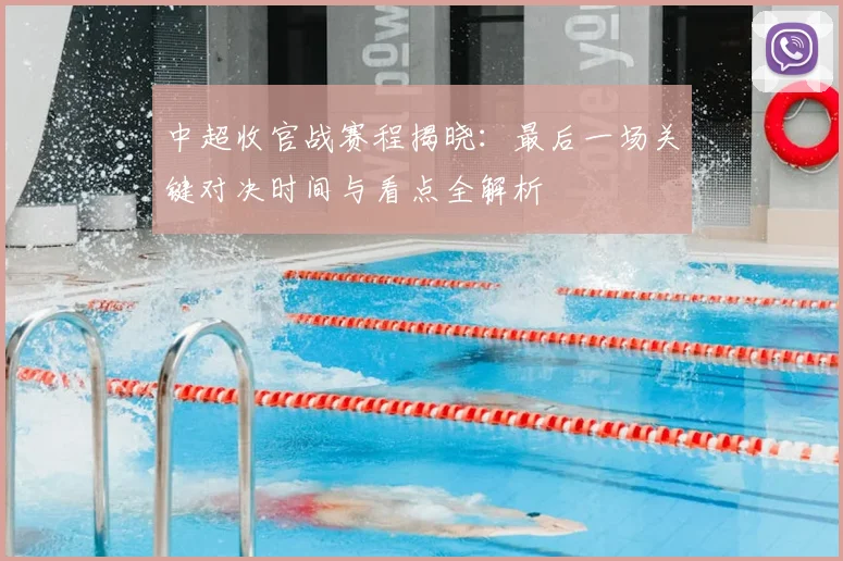 中超收官战赛程揭晓:最后一场关键对决时间与看点全解析