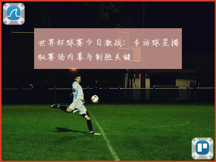 世界杯球赛今日激战：专访球星揭秘赛场内幕与制胜关键