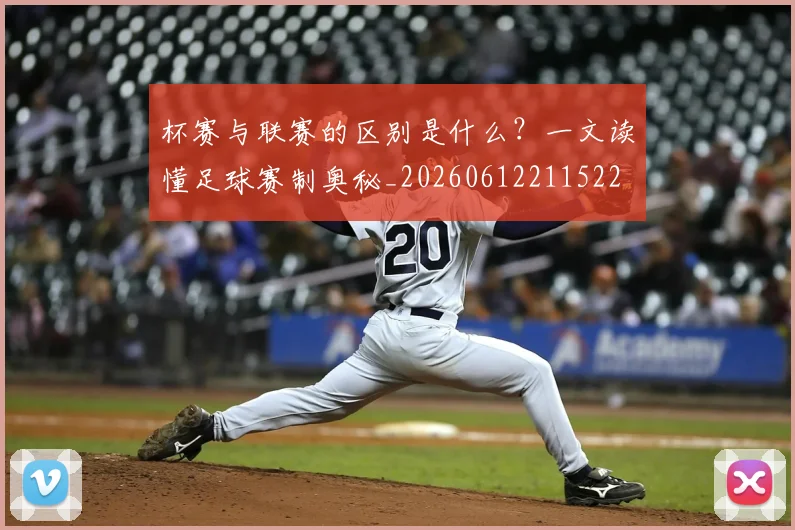 杯赛与联赛的区别是什么？一文读懂足球赛制奥秘_20260612211522