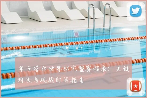 年卡塔尔世界杯完整赛程表：关键对决与观战时间指南