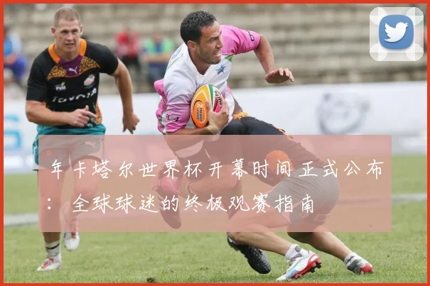 年卡塔尔世界杯开幕时间正式公布:全球球迷的终极观赛指南