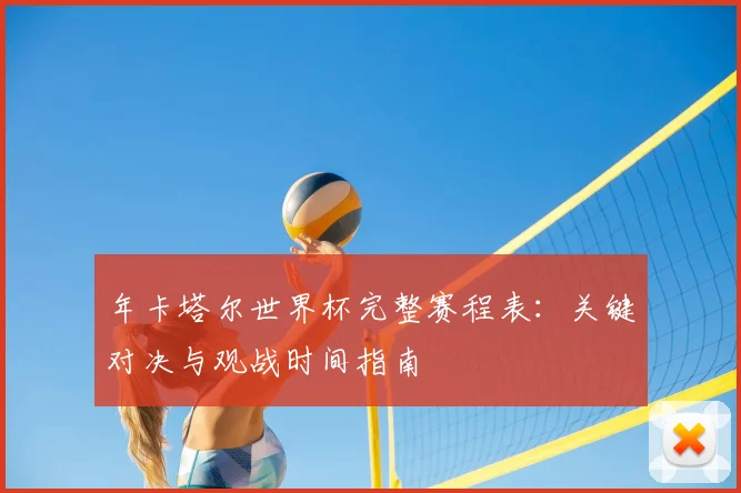 年卡塔尔世界杯完整赛程表:关键对决与观战时间指南