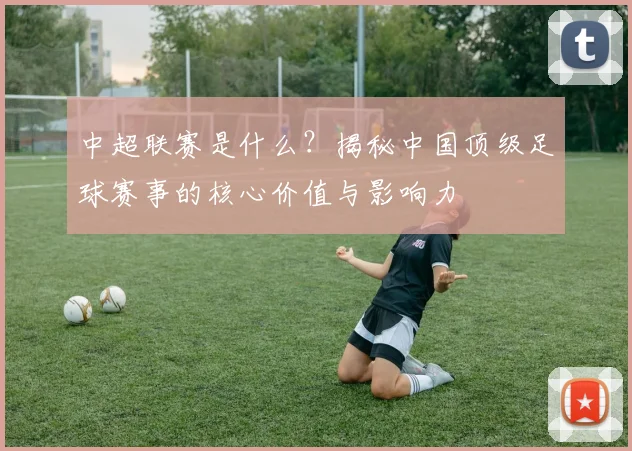 中超联赛是什么？揭秘中国顶级足球赛事的核心价值与影响力