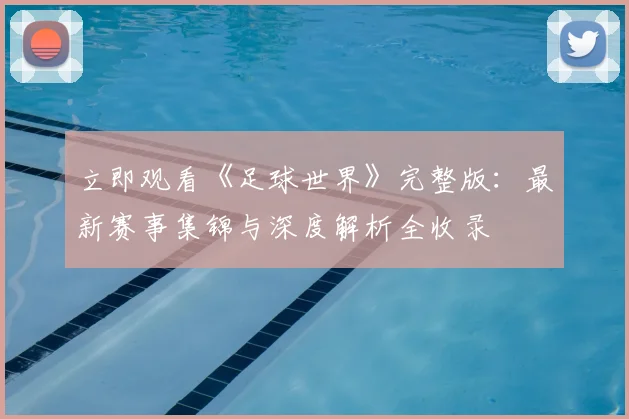 立即观看《足球世界》完整版:最新赛事集锦与深度解析全收录