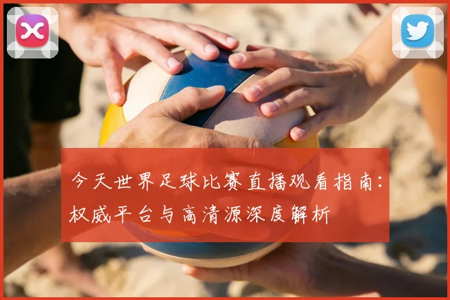今天世界足球比赛直播观看指南：权威平台与高清源深度解析