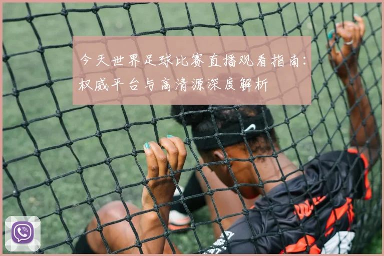 今天世界足球比赛直播观看指南:权威平台与高清源深度解析