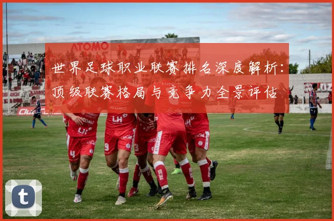 世界足球职业联赛排名深度解析:顶级联赛格局与竞争力全景评估
