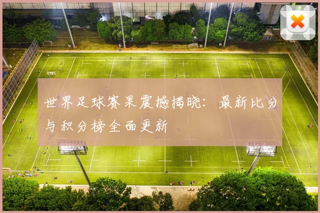 世界足球赛果震撼揭晓：最新比分与积分榜全面更新