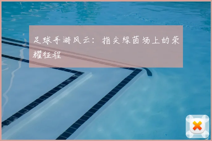 足球手游风云:指尖绿茵场上的荣耀征程