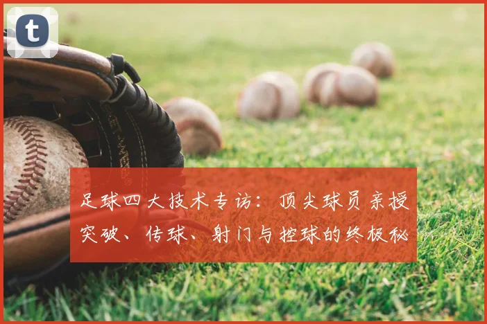 足球四大技术专访:顶尖球员亲授突破、传球、射门与控球的终极秘诀
