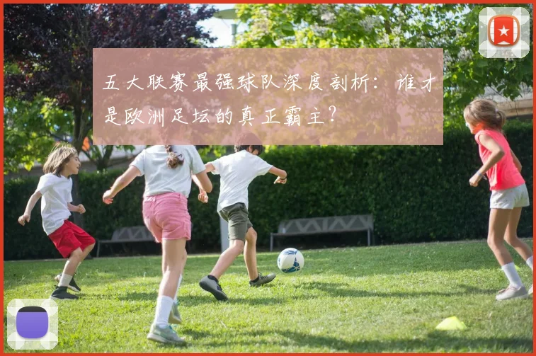 五大联赛最强球队深度剖析:谁才是欧洲足坛的真正霸主?