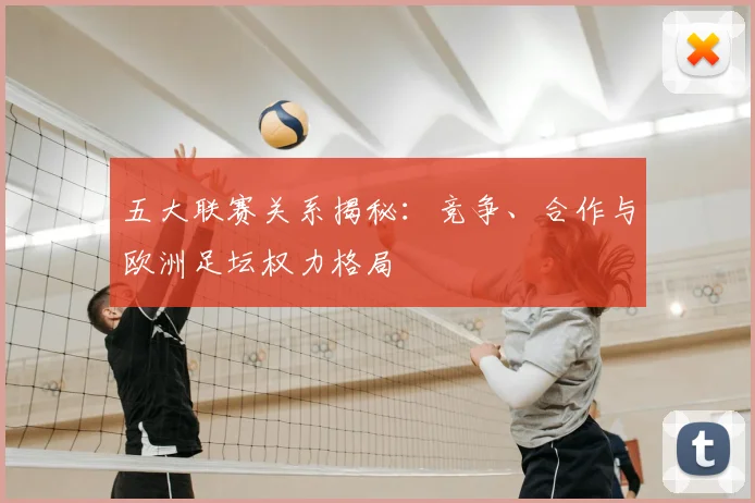 五大联赛关系揭秘:竞争、合作与欧洲足坛权力格局
