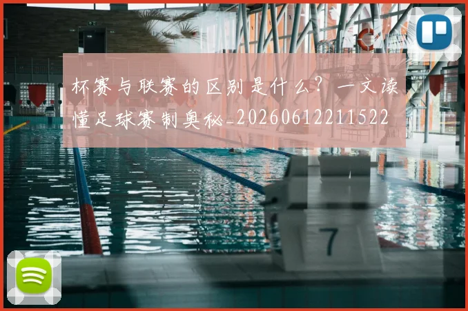杯赛与联赛的区别是什么?一文读懂足球赛制奥秘_20260612211522