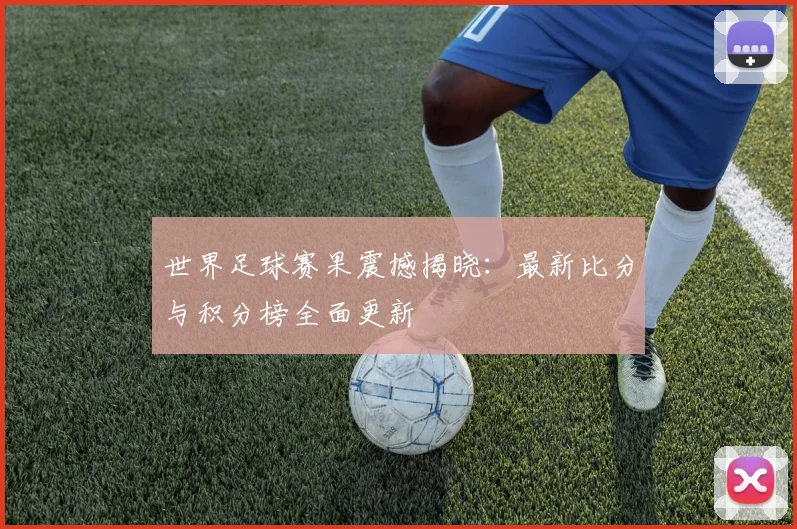世界足球赛果震撼揭晓:最新比分与积分榜全面更新