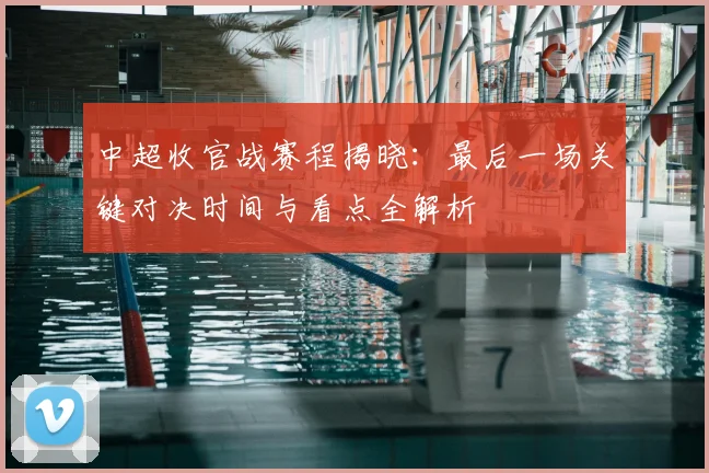 中超收官战赛程揭晓:最后一场关键对决时间与看点全解析