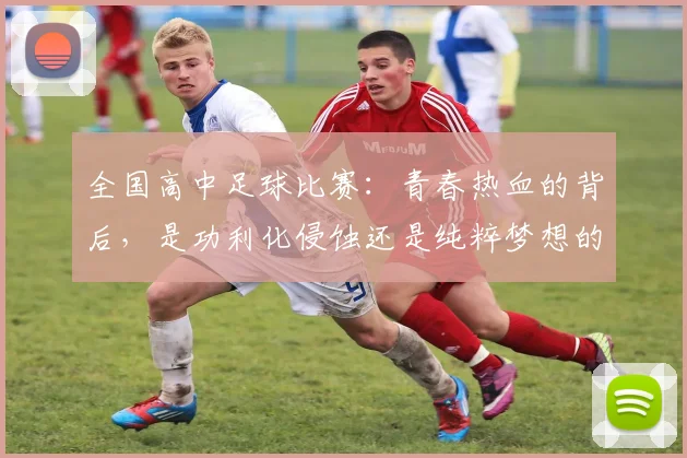 全国高中足球比赛:青春热血的背后,是功利化侵蚀还是纯粹梦想的坚守?