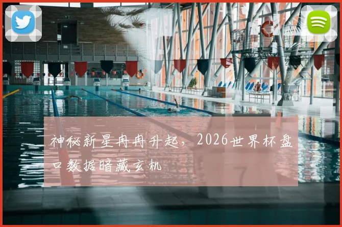 神秘新星冉冉升起,2026世界杯盘口数据暗藏玄机