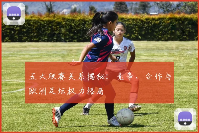 五大联赛关系揭秘:竞争、合作与欧洲足坛权力格局