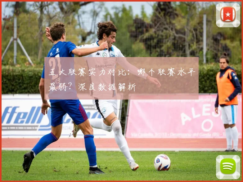 五大联赛实力对比:哪个联赛水平最弱?深度数据解析