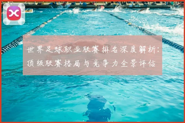 世界足球职业联赛排名深度解析：顶级联赛格局与竞争力全景评估