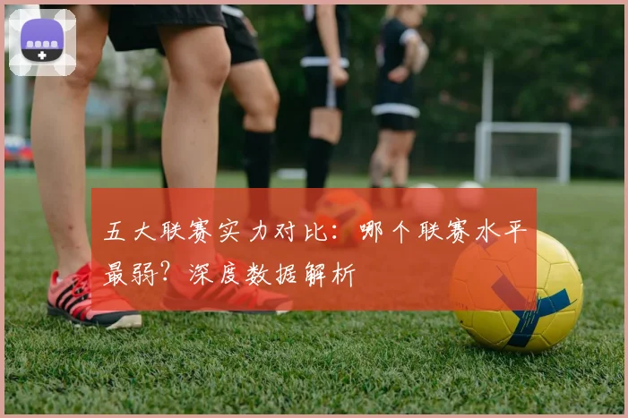 五大联赛实力对比:哪个联赛水平最弱?深度数据解析
