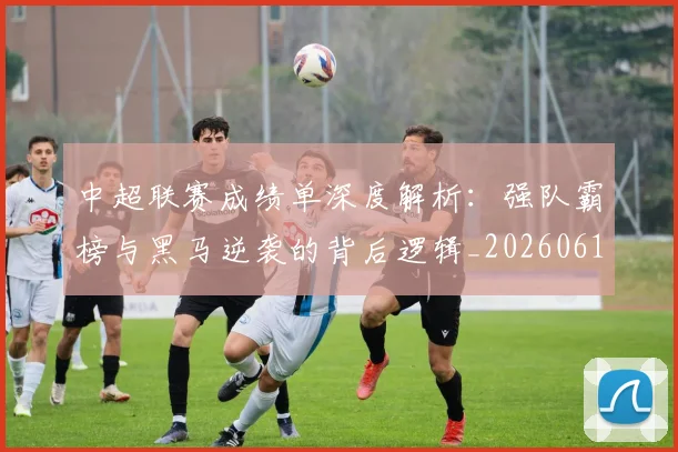 中超联赛成绩单深度解析:强队霸榜与黑马逆袭的背后逻辑_20260610190531