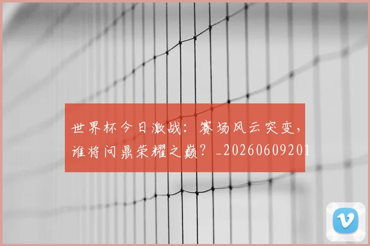 世界杯今日激战：赛场风云突变，谁将问鼎荣耀之巅？_20260609201257