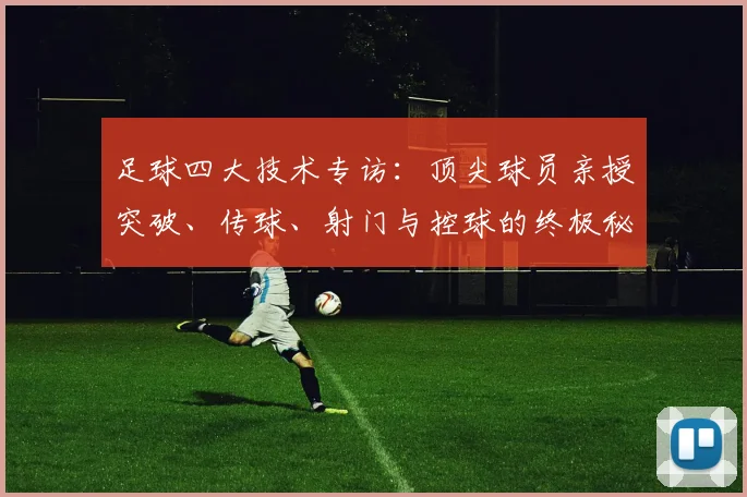 足球四大技术专访：顶尖球员亲授突破、传球、射门与控球的终极秘诀