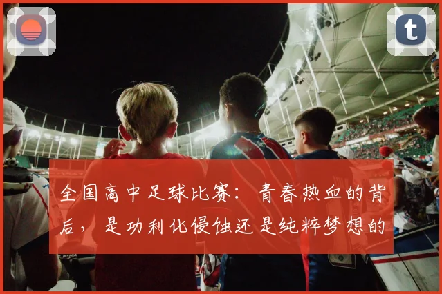 全国高中足球比赛:青春热血的背后,是功利化侵蚀还是纯粹梦想的坚守?