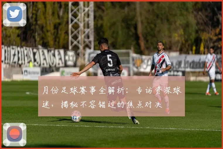月份足球赛事全解析：专访资深球迷，揭秘不容错过的焦点对决