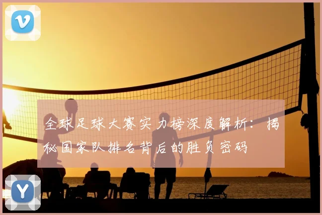 全球足球大赛实力榜深度解析：揭秘国家队排名背后的胜负密码