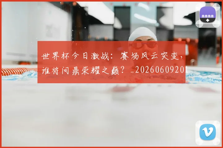世界杯今日激战:赛场风云突变,谁将问鼎荣耀之巅?_20260609201257