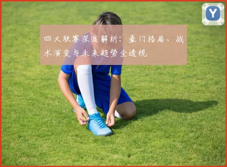 四大联赛深度解析:豪门格局、战术演变与未来趋势全透视