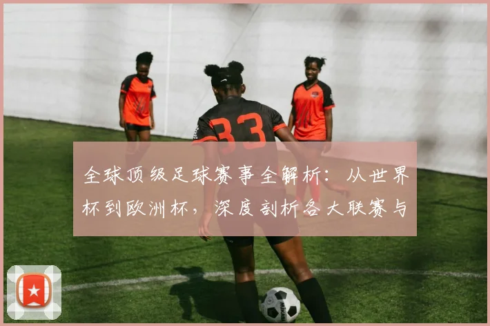 全球顶级足球赛事全解析:从世界杯到欧洲杯,深度剖析各大联赛与杯赛