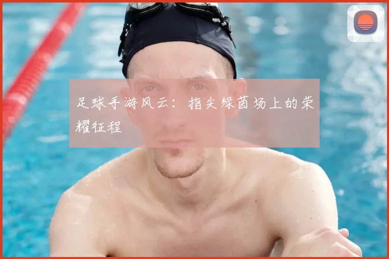 足球手游风云：指尖绿茵场上的荣耀征程