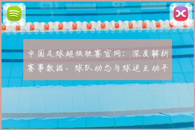 中国足球超级联赛官网:深度解析赛事数据、球队动态与球迷互动平台
