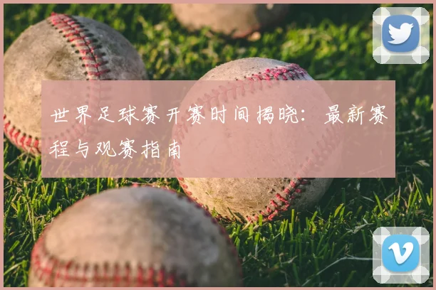 世界足球赛开赛时间揭晓:最新赛程与观赛指南