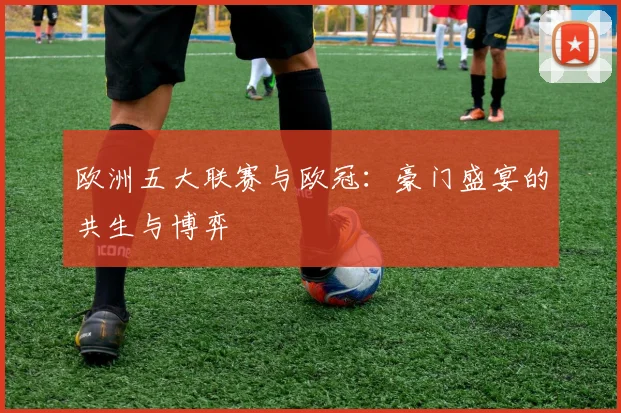 欧洲五大联赛与欧冠:豪门盛宴的共生与博弈