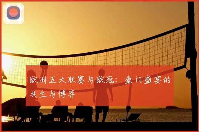 欧洲五大联赛与欧冠：豪门盛宴的共生与博弈